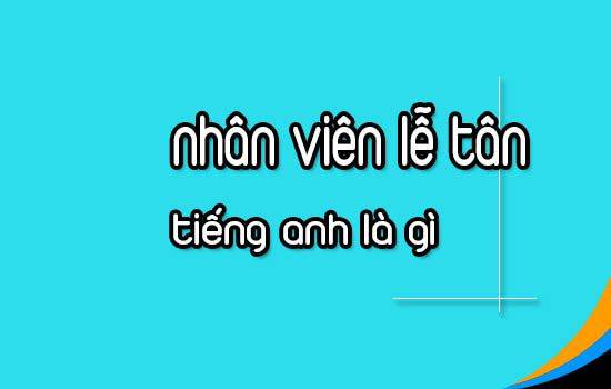 Tìm hiểu 'Lễ tân tiếng Anh là gì' dưới góc nhìn toàn diện